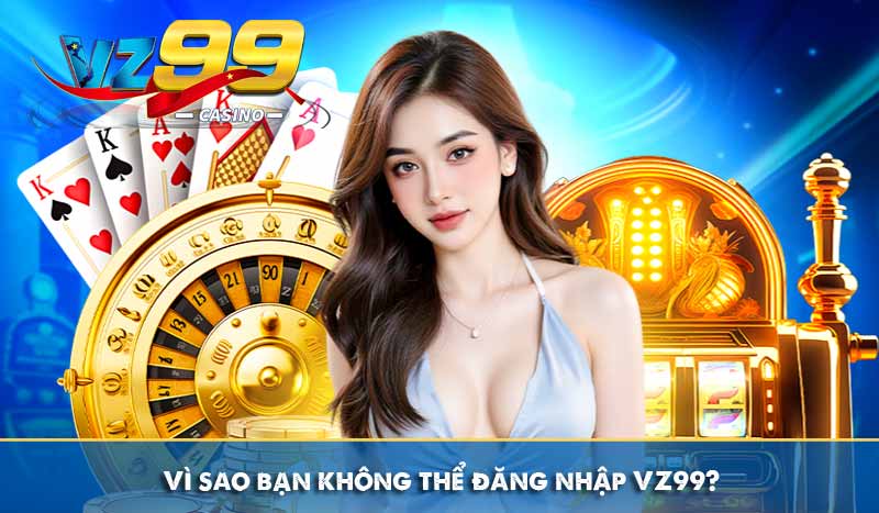 Vì sao bạn không thể đăng nhập VZ99?